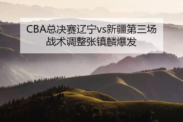 CBA总决赛辽宁vs新疆第三场战术调整张镇麟爆发