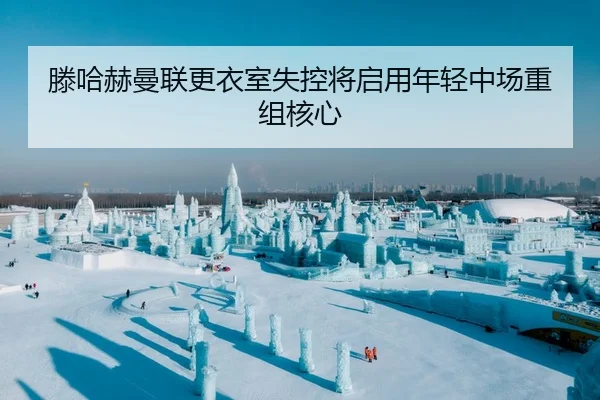 滕哈赫曼联更衣室失控将启用年轻中场重组核心
