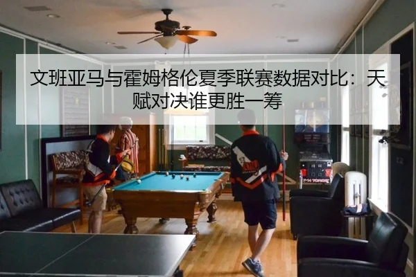 文班亚马与霍姆格伦夏季联赛数据对比：天赋对决谁更胜一筹