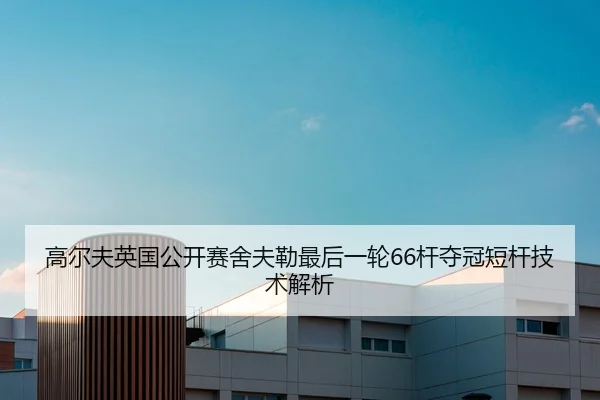 高尔夫英国公开赛舍夫勒最后一轮66杆夺冠短杆技术解析