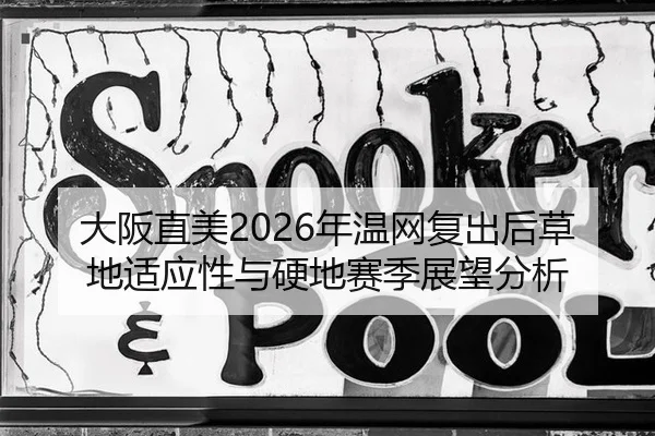 大阪直美2026年温网复出后草地适应性与硬地赛季展望分析