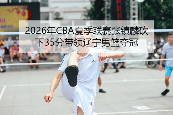 2026年CBA夏季联赛张镇麟砍下35分带领辽宁男篮夺冠