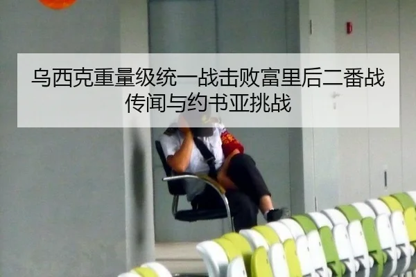 乌西克重量级统一战击败富里后二番战传闻与约书亚挑战
