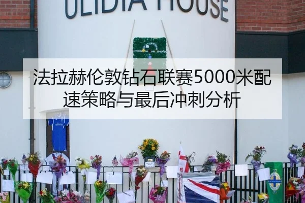 法拉赫伦敦钻石联赛5000米配速策略与最后冲刺分析
